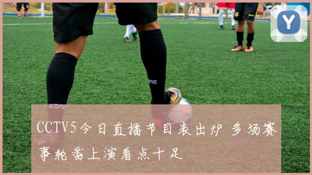 CCTV5今日直播节目表出炉 多场赛事轮番上演看点十足