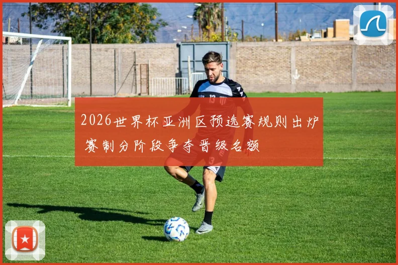 2026世界杯亚洲区预选赛规则出炉 赛制分阶段争夺晋级名额