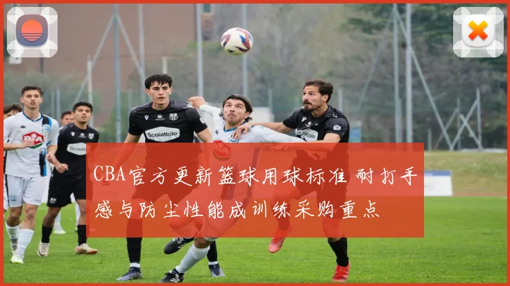 CBA官方更新篮球用球标准 耐打手感与防尘性能成训练采购重点