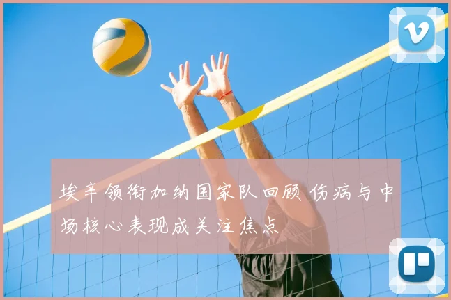 埃辛领衔加纳国家队回顾 伤病与中场核心表现成关注焦点