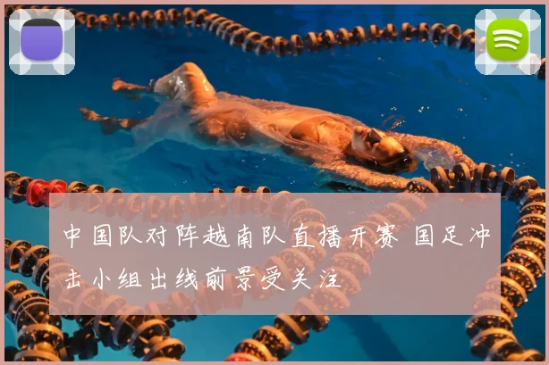 中国队对阵越南队直播开赛 国足冲击小组出线前景受关注
