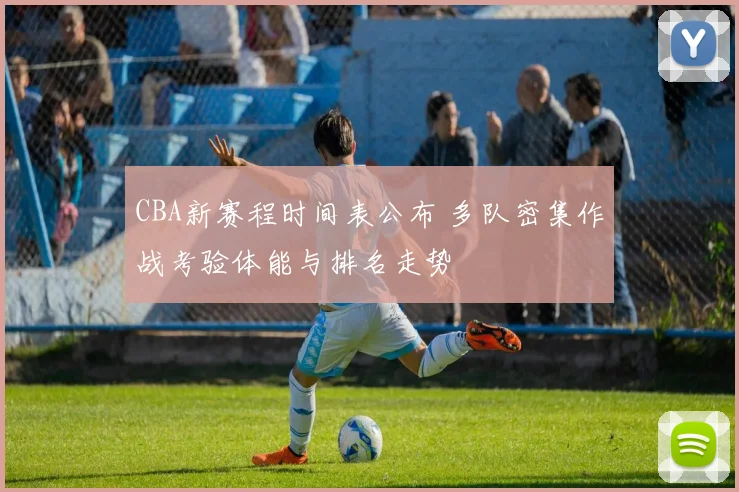 CBA新赛程时间表公布 多队密集作战考验体能与排名走势