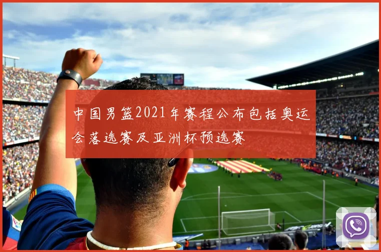 中国男篮2021年赛程公布包括奥运会落选赛及亚洲杯预选赛