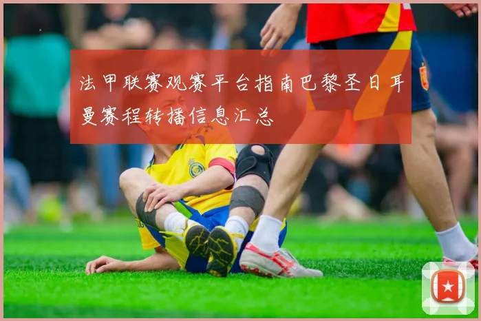 法甲联赛观赛平台指南巴黎圣日耳曼赛程转播信息汇总