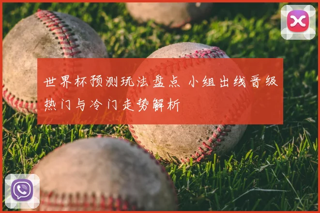 世界杯预测玩法盘点 小组出线晋级热门与冷门走势解析