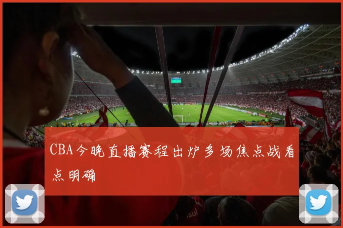 CBA今晚直播赛程出炉多场焦点战看点明确