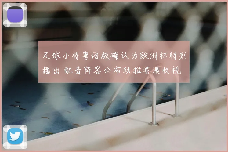 足球小将粤语版确认为欧洲杯特别播出 配音阵容公布助推港澳收视