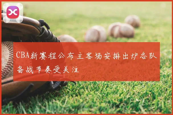 CBA新赛程公布主客场安排出炉各队备战节奏受关注