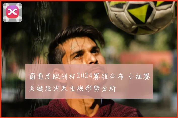 葡萄牙欧洲杯2024赛程公布 小组赛关键场次及出线形势分析