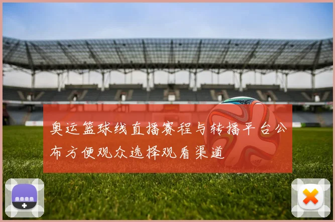 奥运篮球线直播赛程与转播平台公布方便观众选择观看渠道