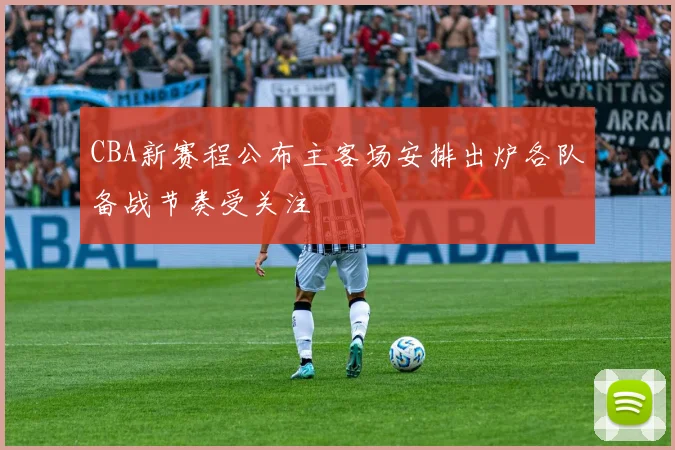 CBA新赛程公布主客场安排出炉各队备战节奏受关注