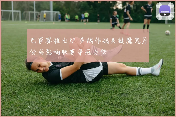 巴萨赛程出炉 多线作战关键魔鬼月份或影响联赛争冠走势