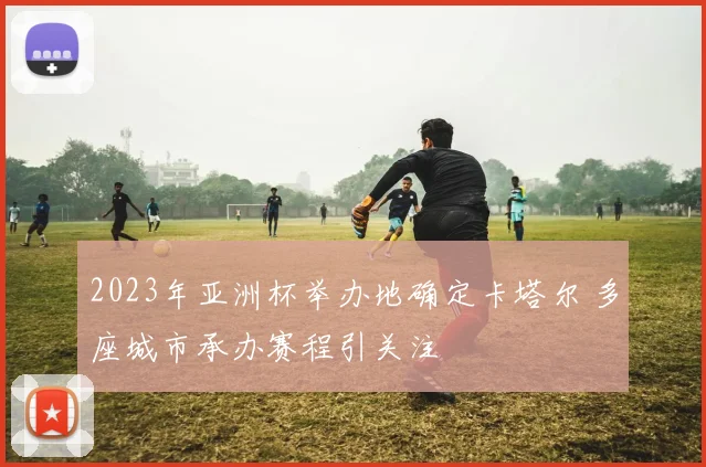 2023年亚洲杯举办地确定卡塔尔 多座城市承办赛程引关注