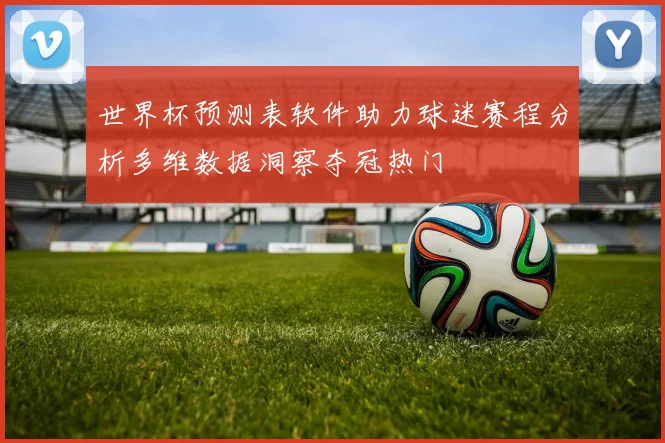 世界杯预测表软件助力球迷赛程分析多维数据洞察夺冠热门