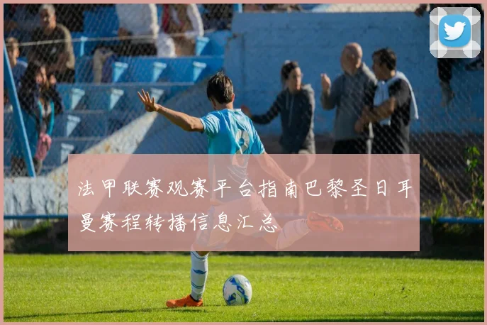 法甲联赛观赛平台指南巴黎圣日耳曼赛程转播信息汇总