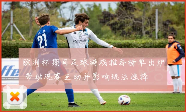 欧洲杯期间足球游戏推荐榜单出炉 带动观赛互动并影响玩法选择