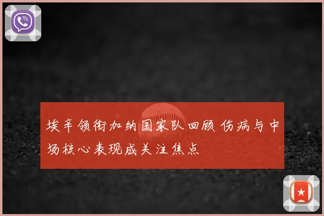 埃辛领衔加纳国家队回顾 伤病与中场核心表现成关注焦点