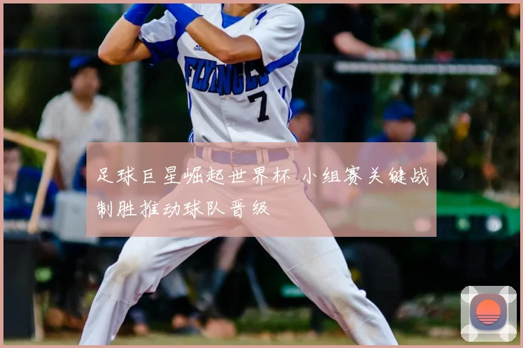 足球巨星崛起世界杯 小组赛关键战制胜推动球队晋级