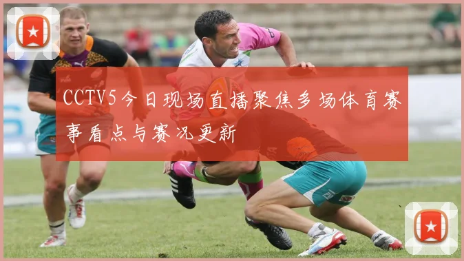 CCTV5今日现场直播聚焦多场体育赛事看点与赛况更新