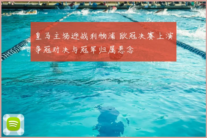 皇马主场迎战利物浦 欧冠决赛上演争冠对决与冠军归属悬念