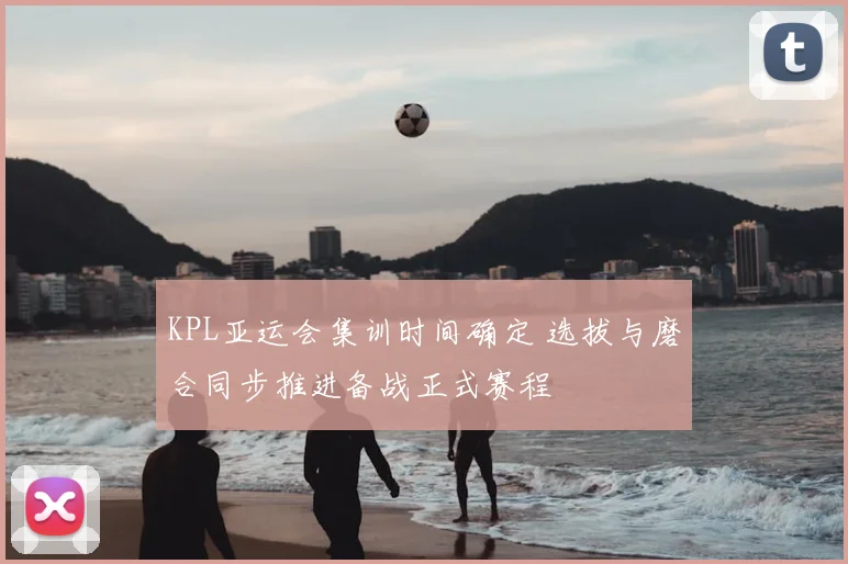 KPL亚运会集训时间确定 选拔与磨合同步推进备战正式赛程