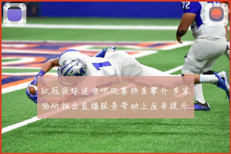 欧冠夜球迷酒吧观赛热度攀升 多家场所推出直播服务带动上座率提升