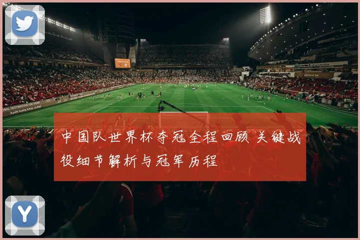 中国队世界杯夺冠全程回顾 关键战役细节解析与冠军历程