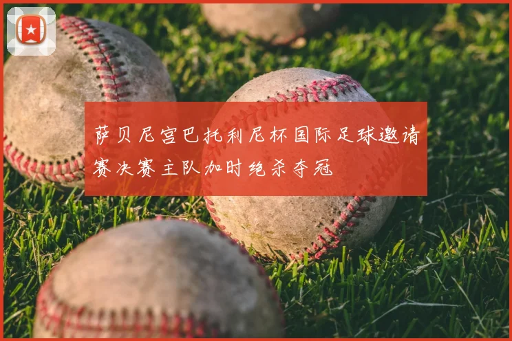 萨贝尼宫巴托利尼杯国际足球邀请赛决赛主队加时绝杀夺冠