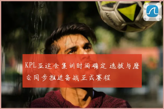 KPL亚运会集训时间确定 选拔与磨合同步推进备战正式赛程