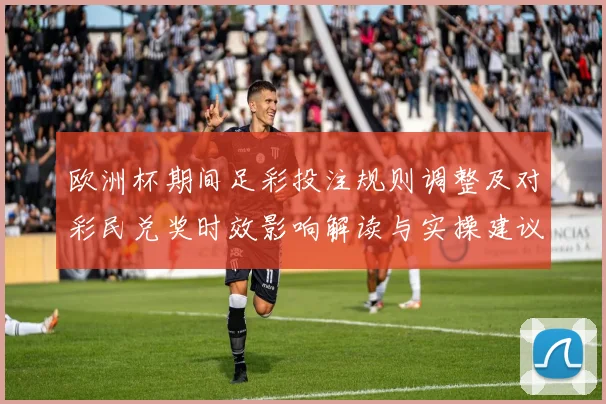 欧洲杯期间足彩投注规则调整及对彩民兑奖时效影响解读与实操建议