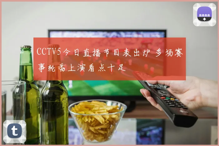 CCTV5今日直播节目表出炉 多场赛事轮番上演看点十足