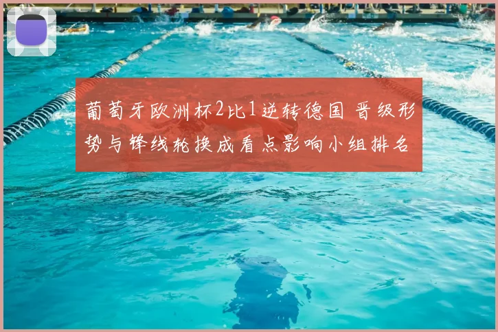 葡萄牙欧洲杯2比1逆转德国 晋级形势与锋线轮换成看点影响小组排名