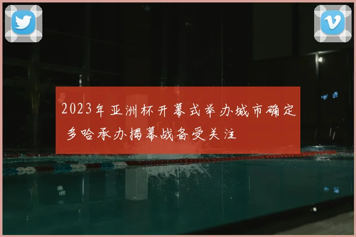 2023年亚洲杯开幕式举办城市确定 多哈承办揭幕战备受关注
