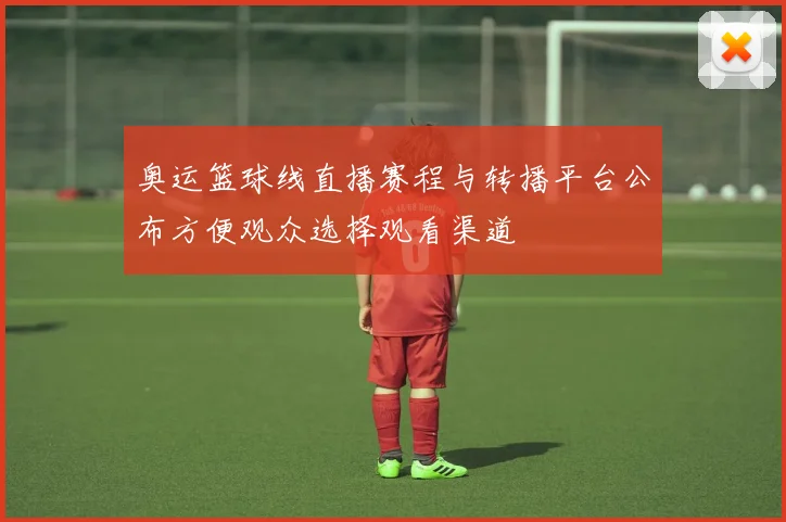 奥运篮球线直播赛程与转播平台公布方便观众选择观看渠道