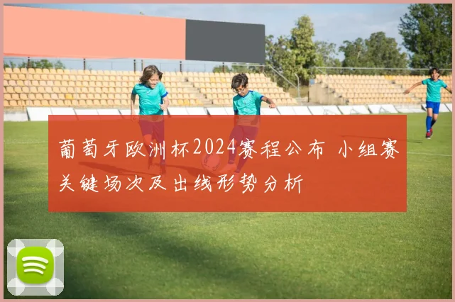 葡萄牙欧洲杯2024赛程公布 小组赛关键场次及出线形势分析