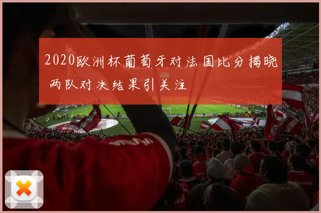2020欧洲杯葡萄牙对法国比分揭晓 两队对决结果引关注