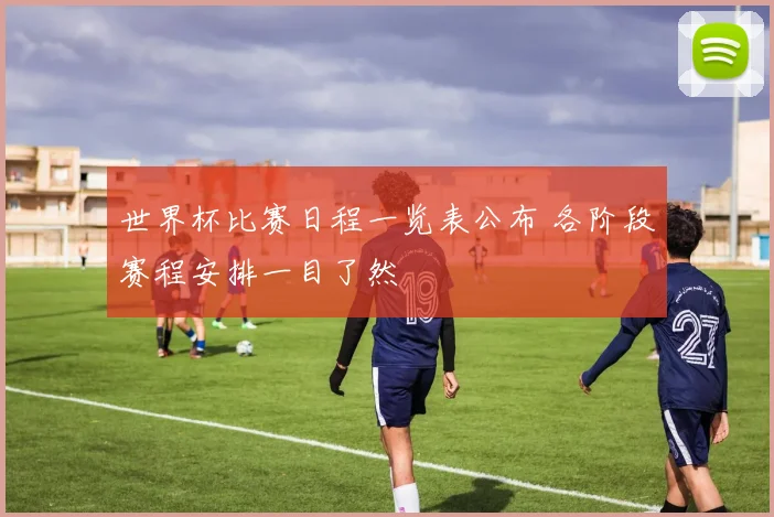 世界杯比赛日程一览表公布 各阶段赛程安排一目了然
