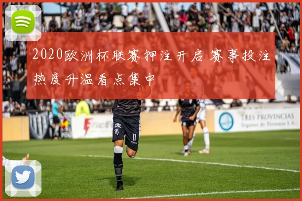 2020欧洲杯联赛押注开启 赛事投注热度升温看点集中
