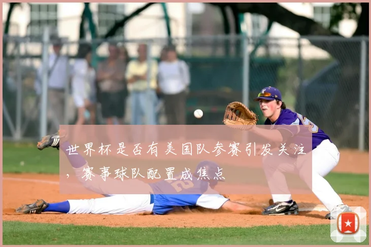 世界杯是否有美国队参赛引发关注，赛事球队配置成焦点