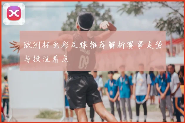 欧洲杯竞彩足球推荐解析赛事走势与投注看点