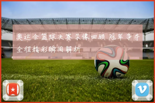 奥运会篮球决赛录像回顾 冠军争夺全程精彩瞬间解析