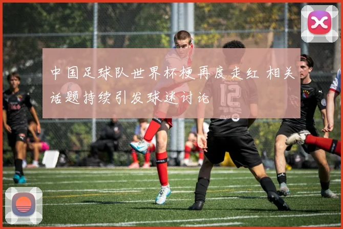 中国足球队世界杯梗再度走红 相关话题持续引发球迷讨论