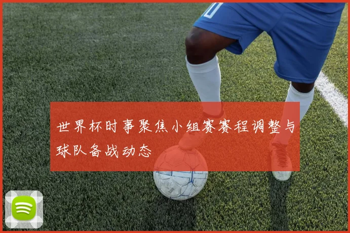 世界杯时事聚焦小组赛赛程调整与球队备战动态