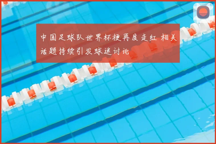 中国足球队世界杯梗再度走红 相关话题持续引发球迷讨论