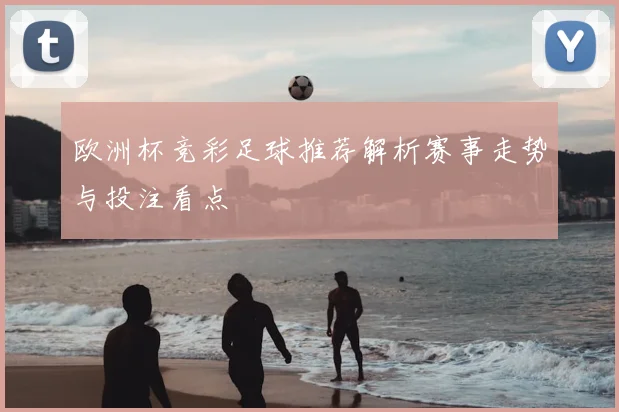 欧洲杯竞彩足球推荐解析赛事走势与投注看点