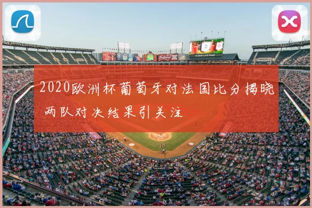 2020欧洲杯葡萄牙对法国比分揭晓 两队对决结果引关注