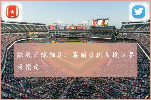 欧冠买球推荐:赛前分析与投注参考指南