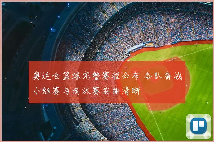 奥运会篮球完整赛程公布 各队备战小组赛与淘汰赛安排清晰