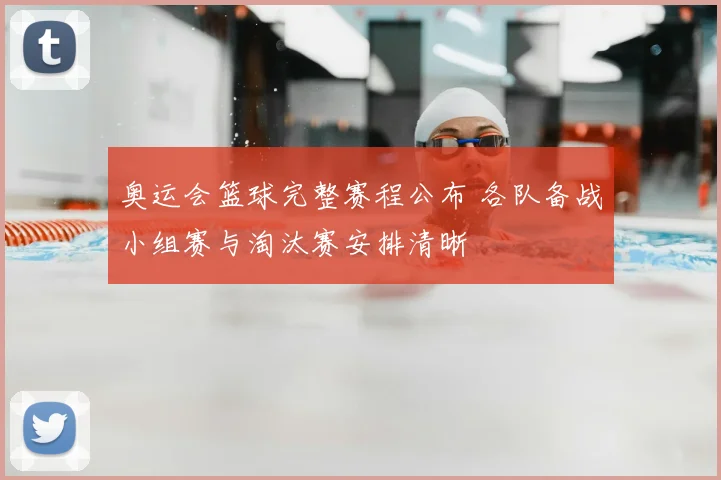 奥运会篮球完整赛程公布 各队备战小组赛与淘汰赛安排清晰
